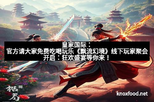 皇家国际：官方请大家免费吃喝玩乐《飘流幻境》线下玩家聚会开启：狂欢盛宴等你来！