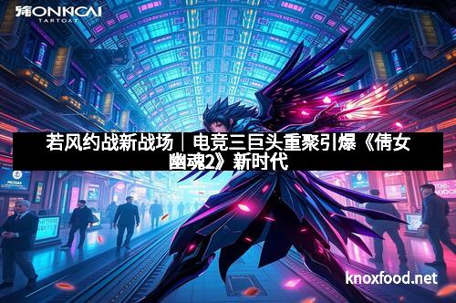 若风约战新战场｜电竞三巨头重聚引爆《倩女幽魂2》新时代